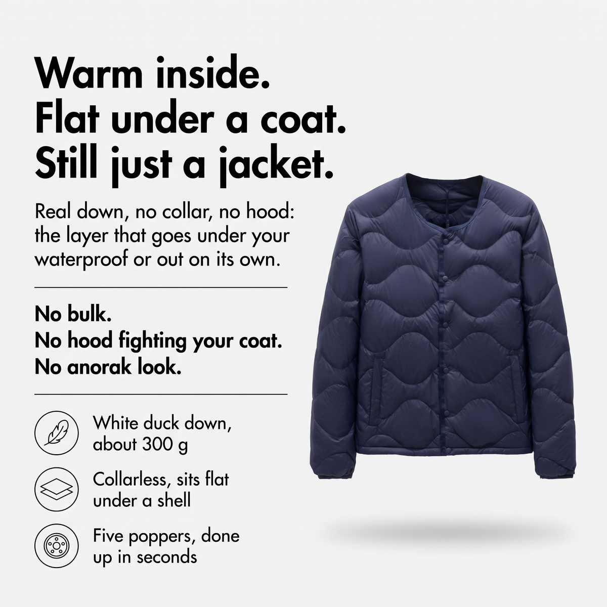 Warm inside, flat under a coat, still just a jacket: real down, collarless, five poppers